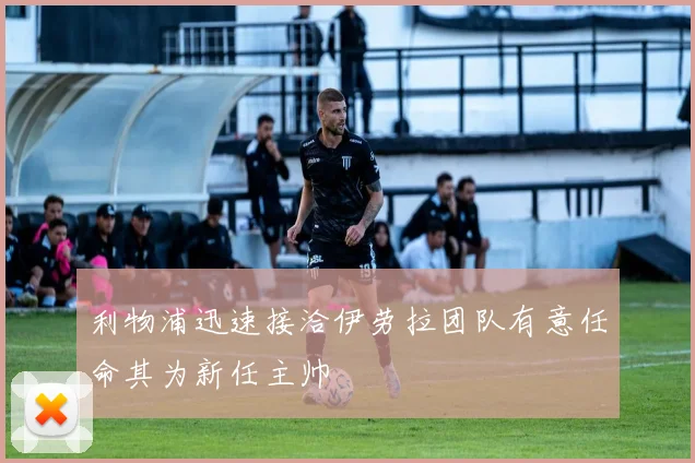 利物浦迅速接洽伊劳拉团队有意任命其为新任主帅