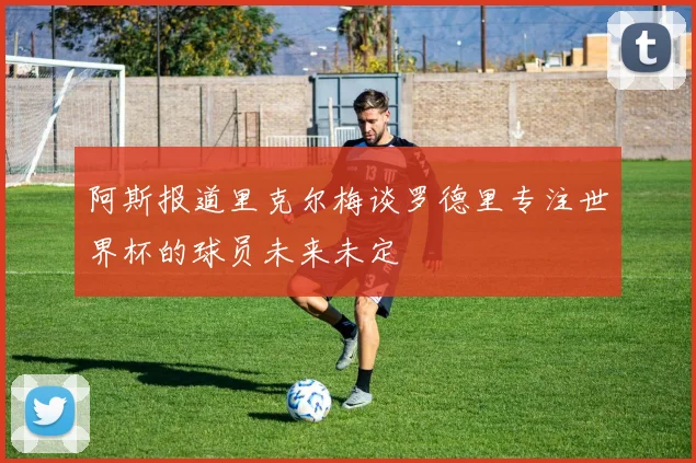 阿斯报道里克尔梅谈罗德里专注世界杯的球员未来未定