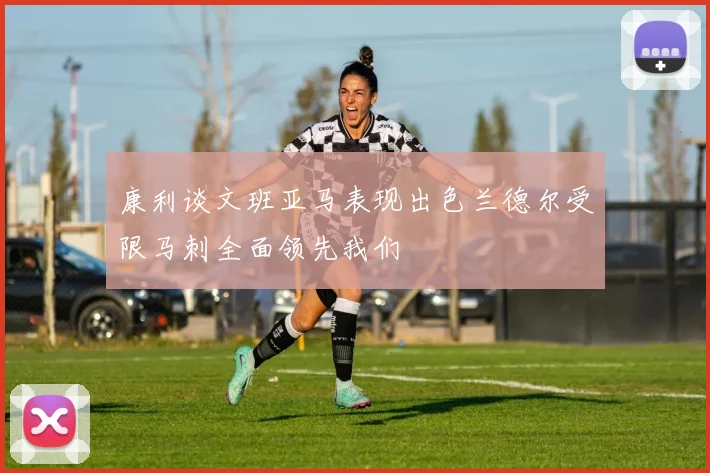 康利谈文班亚马表现出色兰德尔受限马刺全面领先我们