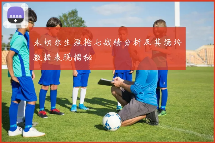 米切尔生涯抢七战绩分析及其场均数据表现揭秘