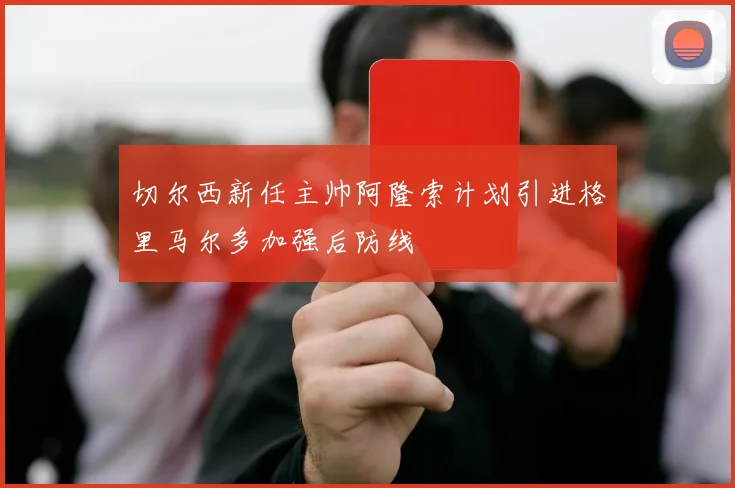 切尔西新任主帅阿隆索计划引进格里马尔多加强后防线