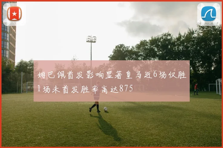 姆巴佩首发影响显著皇马近6场仅胜1场未首发胜率高达875