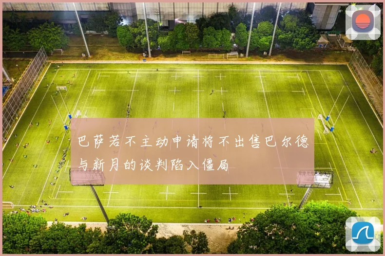巴萨若不主动申请将不出售巴尔德与新月的谈判陷入僵局
