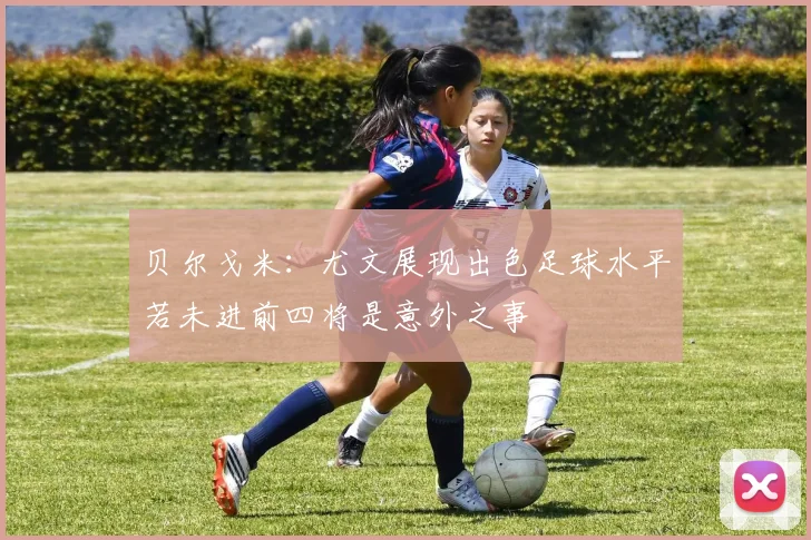 贝尔戈米：尤文展现出色足球水平若未进前四将是意外之事