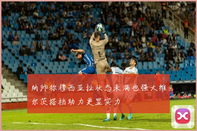 纳帅称穆西亚拉状态未满也强大维尔茨搭档助力更显实力
