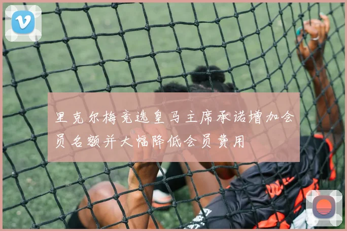 里克尔梅竞选皇马主席承诺增加会员名额并大幅降低会员费用