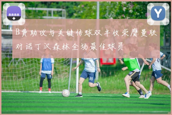 B费助攻与关键传球双丰收荣膺曼联对诺丁汉森林全场最佳球员