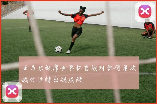 亚马尔缺席世界杯首战对佛得角次战对沙特出战成疑
