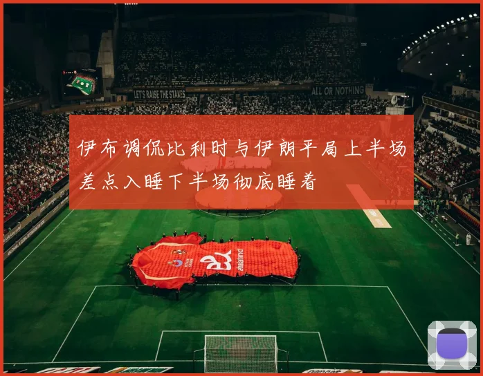 伊布调侃比利时与伊朗平局上半场差点入睡下半场彻底睡着