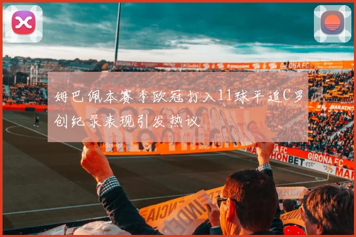 姆巴佩本赛季欧冠打入11球平追C罗创纪录表现引发热议
