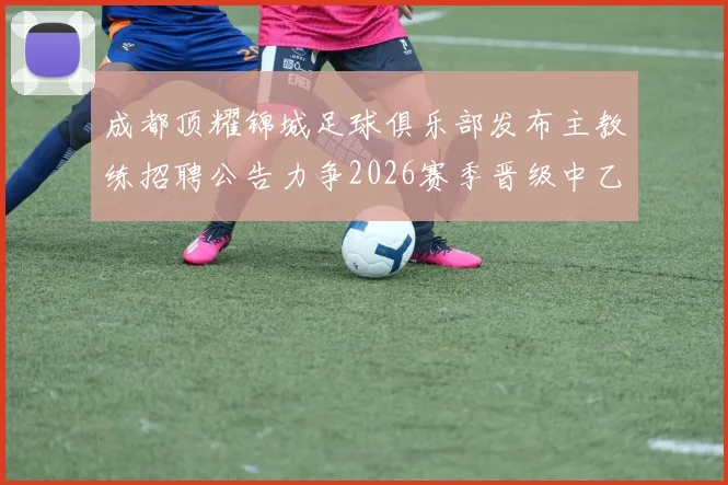 成都顶耀锦城足球俱乐部发布主教练招聘公告力争2026赛季晋级中乙联赛