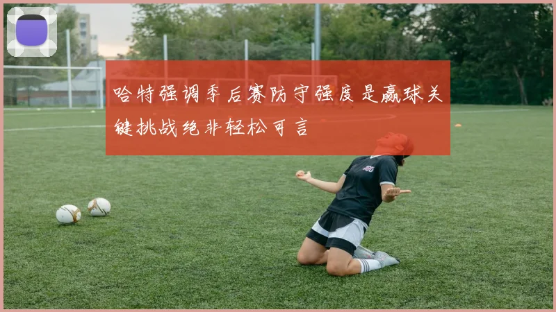 哈特强调季后赛防守强度是赢球关键挑战绝非轻松可言